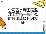 宁河区水利工程监理工程师一般什么时候出成绩何时发证