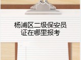 杨浦区二级保安员证在哪里报考