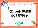 广元养老护理员证报考具体要求