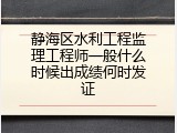 静海区水利工程监理工程师一般什么时候出成绩何时发证