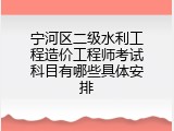 宁河区二级水利工程造价工程师考试科目有哪些具体安排