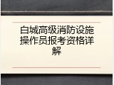 白城高级消防设施操作员报考资格详解