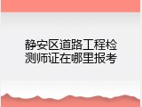 静安区道路工程检测师证在哪里报考