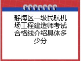 静海区一级民航机场工程建造师考试合格线介绍具体多少分