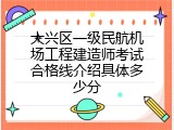 大兴区一级民航机场工程建造师考试合格线介绍具体多少分