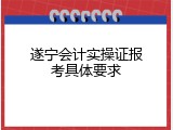 遂宁会计实操证报考具体要求