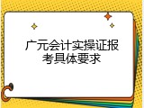 广元会计实操证报考具体要求