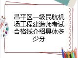 昌平区一级民航机场工程建造师考试合格线介绍具体多少分