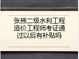 张掖二级水利工程造价工程师考证通过以后有补贴吗