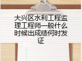 大兴区水利工程监理工程师一般什么时候出成绩何时发证