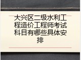 大兴区二级水利工程造价工程师考试科目有哪些具体安排