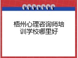 梧州心理咨询师培训学校哪里好