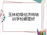 玉林初级经济师培训学校哪里好