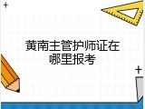 黄南主管护师证在哪里报考