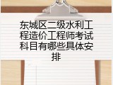 东城区二级水利工程造价工程师考试科目有哪些具体安排