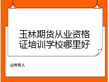 玉林期货从业资格证培训学校哪里好