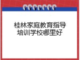 桂林家庭教育指导培训学校哪里好