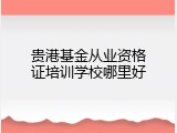 贵港基金从业资格证培训学校哪里好