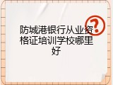 防城港银行从业资格证培训学校哪里好