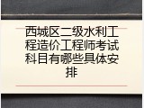 西城区二级水利工程造价工程师考试科目有哪些具体安排