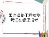 果洛道路工程检测师证在哪里报考