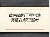 黄南道路工程检测师证在哪里报考