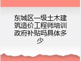 东城区一级土木建筑造价工程师培训政府补贴吗具体多少