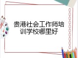 贵港社会工作师培训学校哪里好
