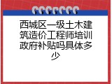 西城区一级土木建筑造价工程师培训政府补贴吗具体多少