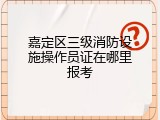 嘉定区三级消防设施操作员证在哪里报考