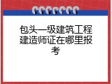 包头一级建筑工程建造师证在哪里报考