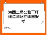 海西二级公路工程建造师证在哪里报考