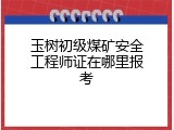 玉树初级煤矿安全工程师证在哪里报考