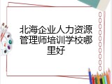北海企业人力资源管理师培训学校哪里好