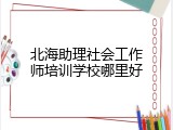 北海助理社会工作师培训学校哪里好