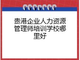 贵港企业人力资源管理师培训学校哪里好