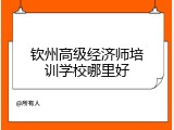 钦州高级经济师培训学校哪里好
