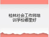 桂林社会工作师培训学校哪里好