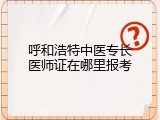 呼和浩特中医专长医师证在哪里报考