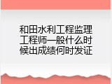 和田水利工程监理工程师一般什么时候出成绩何时发证