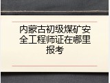 内蒙古初级煤矿安全工程师证在哪里报考