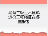 乌海二级土木建筑造价工程师证在哪里报考