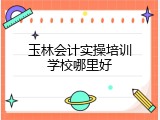 玉林会计实操培训学校哪里好