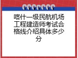 喀什一级民航机场工程建造师考试合格线介绍具体多少分