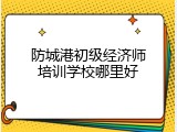 防城港初级经济师培训学校哪里好