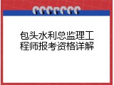 包头水利总监理工程师报考资格详解