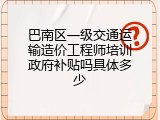 巴南区一级交通运输造价工程师培训政府补贴吗具体多少