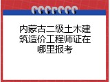 内蒙古二级土木建筑造价工程师证在哪里报考