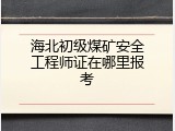 海北初级煤矿安全工程师证在哪里报考