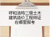 呼和浩特二级土木建筑造价工程师证在哪里报考